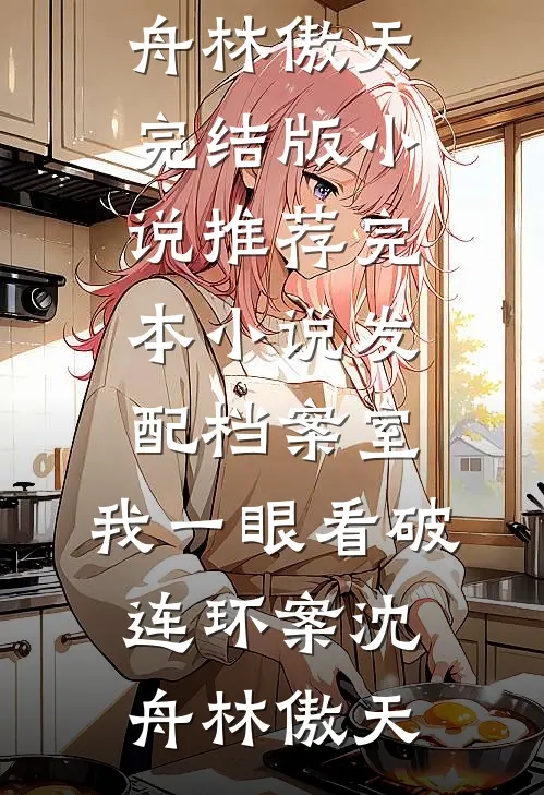 发配档案室，我一眼看破连环案沈舟林傲天完结版小说_推荐完本小说发配档案室，我一眼看破连环案(沈舟林傲天)