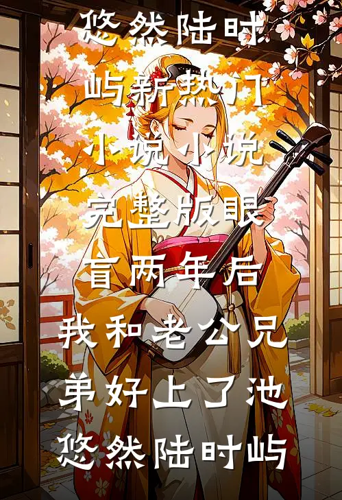 眼盲两年后，我和老公兄弟好上了(池悠然陆时屿)新热门小说_小说完整版眼盲两年后，我和老公兄弟好上了池悠然陆时屿