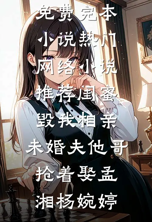 闺蜜毁我相亲：未婚夫他哥抢着娶(孟湘杨婉婷)免费完本小说_热门网络小说推荐闺蜜毁我相亲：未婚夫他哥抢着娶(孟湘杨婉婷)