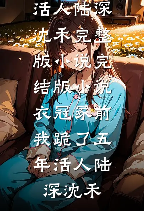 衣冠冢前，我跪了五年活人陆深沈禾完整版小说_完结版小说衣冠冢前，我跪了五年活人(陆深沈禾)