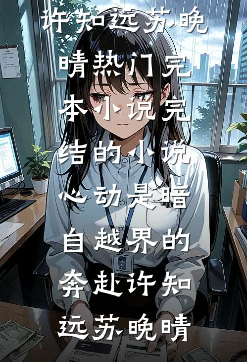 心动是暗自越界的奔赴(许知远苏晚晴)热门完本小说_完结的小说心动是暗自越界的奔赴(许知远苏晚晴)