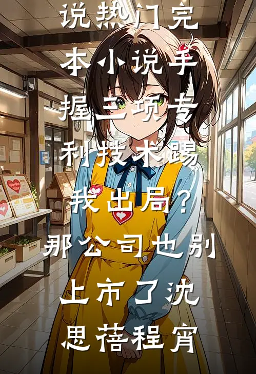 手握三项专利技术踢我出局？那公司也别上市了(沈思蓓程宵)最新完本小说_热门完本小说手握三项专利技术踢我出局？那公司也别上市了(沈思蓓程宵)