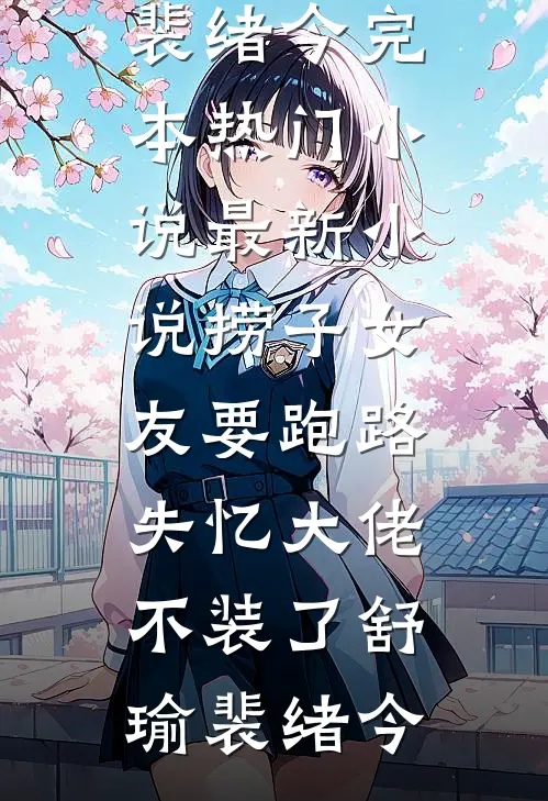 捞子女友要跑路，失忆大佬不装了舒瑜裴绪今完本热门小说_最新小说捞子女友要跑路，失忆大佬不装了(舒瑜裴绪今)