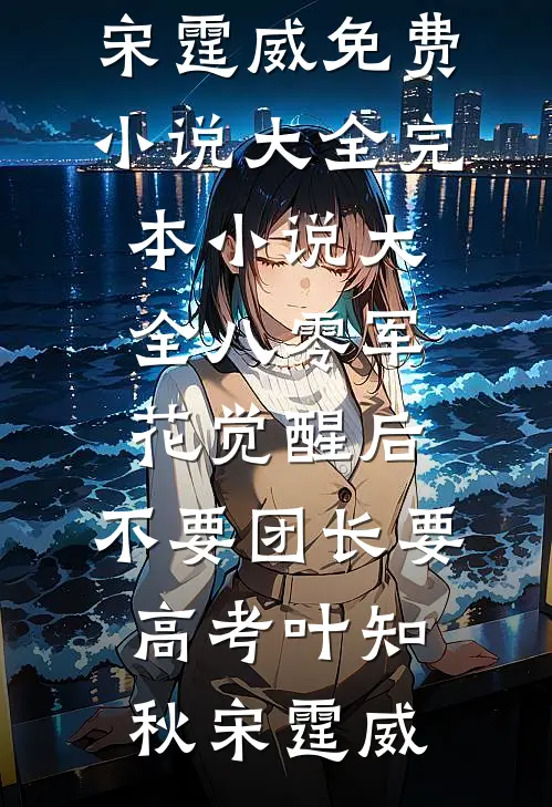 八零军花觉醒后，不要团长要高考(叶知秋宋霆威)免费小说大全_完本小说大全八零军花觉醒后，不要团长要高考(叶知秋宋霆威)