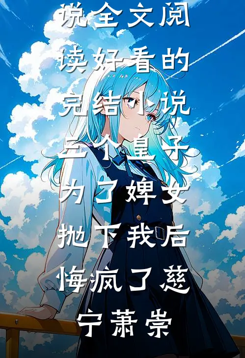 三个皇子为了婢女抛下我后，悔疯了慈宁萧崇免费小说全文阅读_好看的完结小说三个皇子为了婢女抛下我后，悔疯了慈宁萧崇