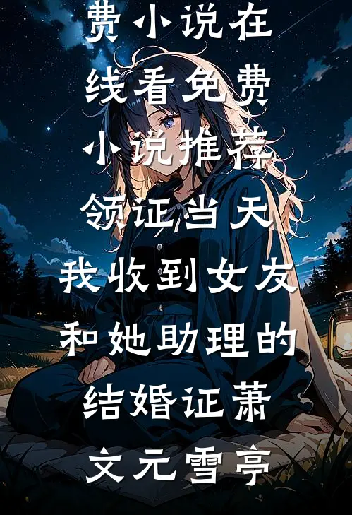 领证当天，我收到女友和她助理的结婚证(萧文元雪亭)免费小说在线看_免费小说推荐领证当天，我收到女友和她助理的结婚证(萧文元雪亭)