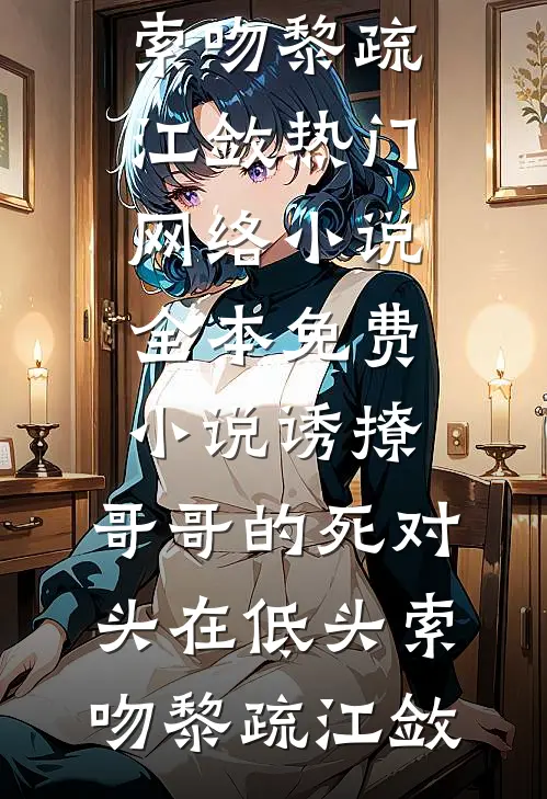 诱撩，哥哥的死对头在低头索吻黎疏江敛热门网络小说_全本免费小说诱撩，哥哥的死对头在低头索吻黎疏江敛