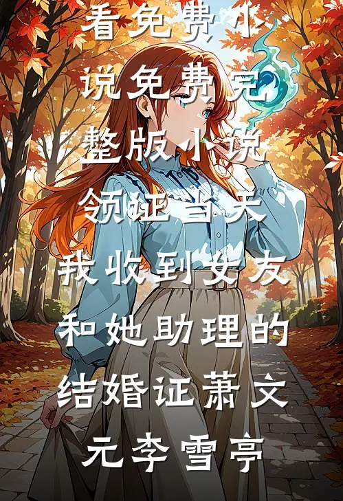 领证当天，我收到女友和她助理的结婚证(萧文元李雪亭)在哪看免费小说_免费完整版小说领证当天，我收到女友和她助理的结婚证(萧文元李雪亭)