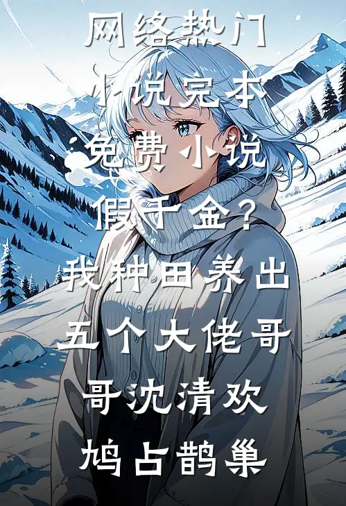 假千金？我种田养出五个大佬哥哥(沈清欢鸠占鹊巢)网络热门小说_完本免费小说假千金？我种田养出五个大佬哥哥(沈清欢鸠占鹊巢)