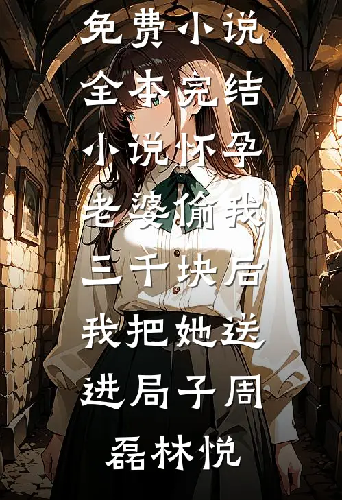 怀孕老婆偷我三千块后，我把她送进局子(周磊林悦)热门免费小说_全本完结小说怀孕老婆偷我三千块后，我把她送进局子周磊林悦