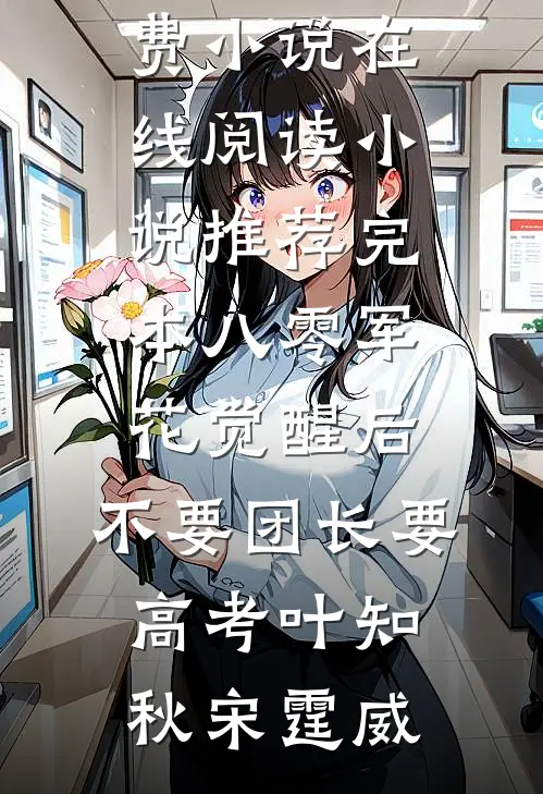 八零军花觉醒后，不要团长要高考叶知秋宋霆威免费小说在线阅读_小说推荐完本八零军花觉醒后，不要团长要高考(叶知秋宋霆威)