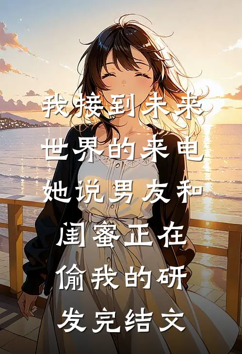 我接到未来世界的来电，她说男友和闺蜜正在偷我的研发完结文