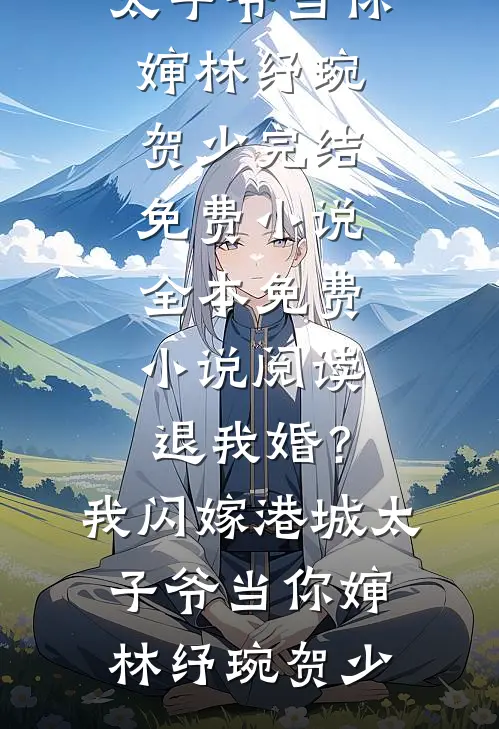 退我婚？我闪嫁港城太子爷当你婶(林纾琬贺少)完结免费小说_全本免费小说阅读退我婚？我闪嫁港城太子爷当你婶(林纾琬贺少)