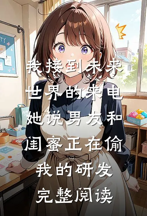 我接到未来世界的来电，她说男友和闺蜜正在偷我的研发完整阅读