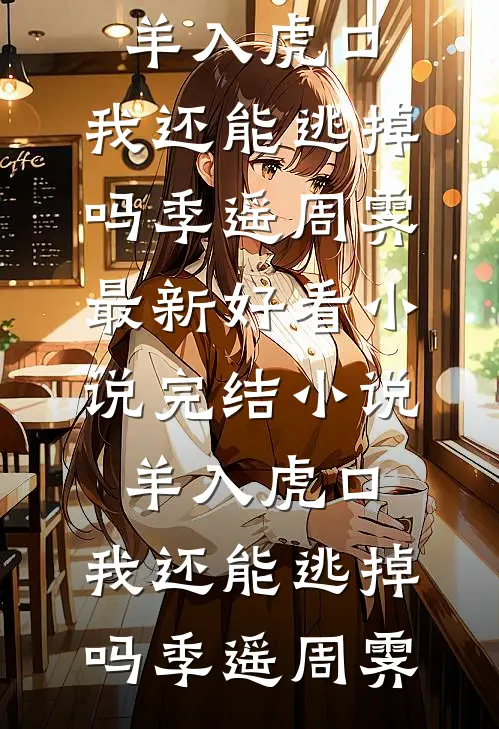 羊入虎口，我还能逃掉吗(季遥周霁)最新好看小说_完结小说羊入虎口，我还能逃掉吗(季遥周霁)