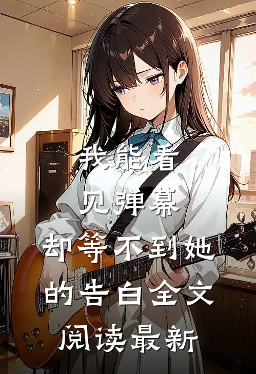 我能看见弹幕，却等不到她的告白全文阅读最新