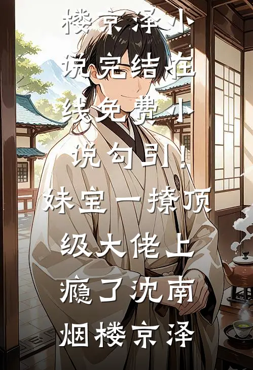 勾引！妹宝一撩，顶级大佬上瘾了沈南烟楼京泽小说完结_在线免费小说勾引！妹宝一撩，顶级大佬上瘾了沈南烟楼京泽