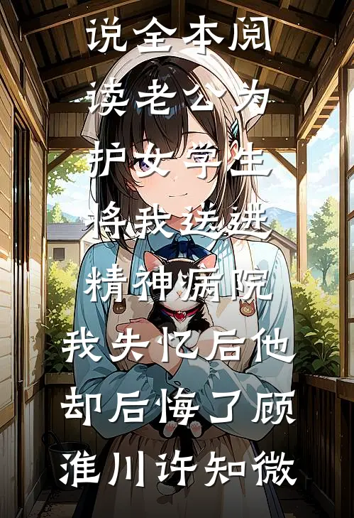 老公为护女学生将我送进精神病院，我失忆后他却后悔了顾淮川许知微全本免费小说_免费小说全本阅读老公为护女学生将我送进精神病院，我失忆后他却后悔了(顾淮川许知微)