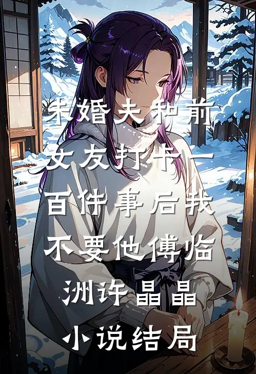 未婚夫和前女友打卡一百件事后我不要他傅临洲许晶晶小说结局