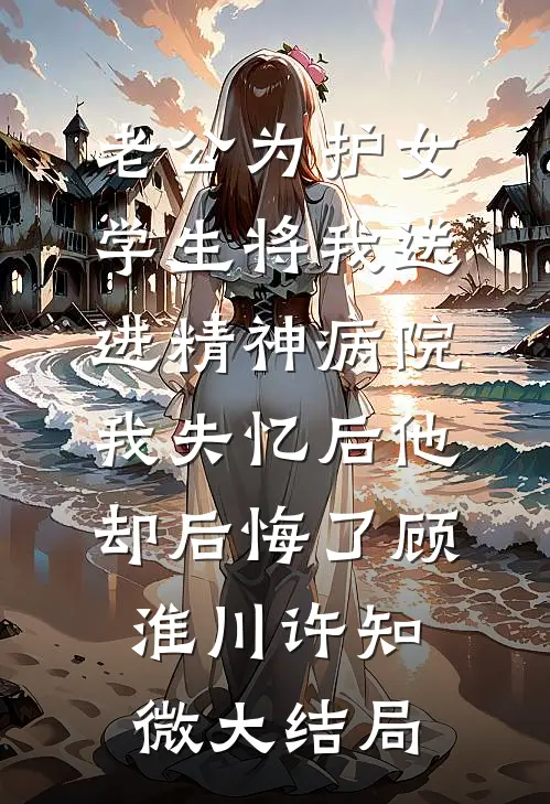 老公为护女学生将我送进精神病院，我失忆后他却后悔了顾淮川许知微大结局