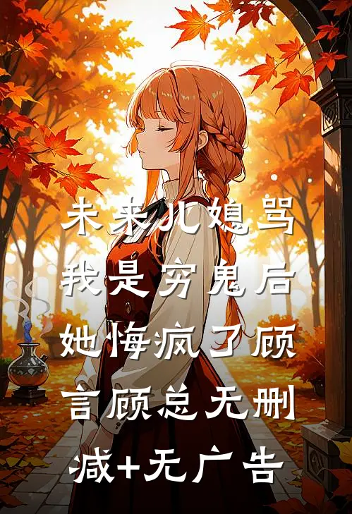 未来儿媳骂我是穷鬼后，她悔疯了顾言顾总无删减+无广告