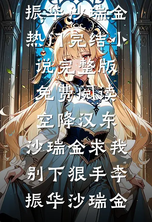 空降汉东，沙瑞金求我别下狠手李振华沙瑞金热门完结小说_完整版免费阅读空降汉东，沙瑞金求我别下狠手李振华沙瑞金
