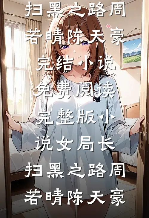 女局长：扫黑之路(周若晴陈天豪)完结小说免费阅读_完整版小说女局长：扫黑之路周若晴陈天豪