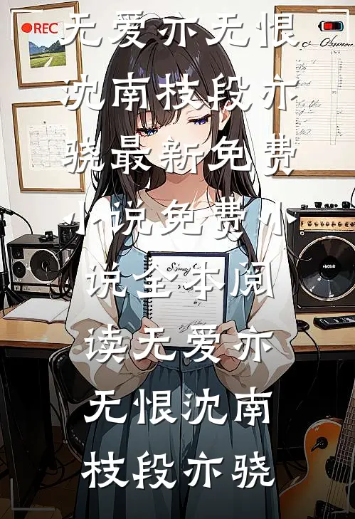 无爱亦无恨(沈南枝段亦骁)最新免费小说_免费小说全本阅读无爱亦无恨沈南枝段亦骁