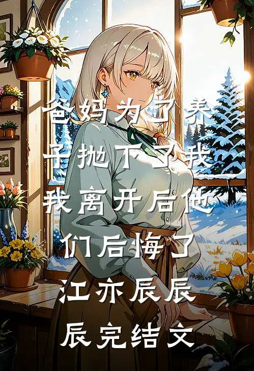 爸妈为了养子抛下了我，我离开后他们后悔了江亦辰辰辰完结文