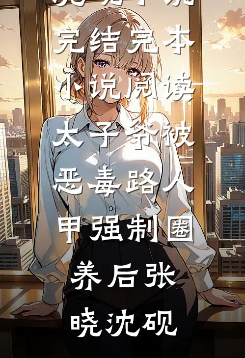 太子爷被恶毒路人甲强制圈养后张晓沈砚小说完结_完本小说阅读太子爷被恶毒路人甲强制圈养后(张晓沈砚)