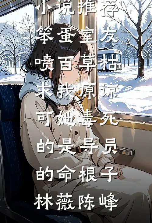 笨蛋室友喷百草枯求我原谅，可她毒死的是导员的命根子(林薇陈峰)热门小说排行榜_完本小说推荐笨蛋室友喷百草枯求我原谅，可她毒死的是导员的命根子(林薇陈峰)