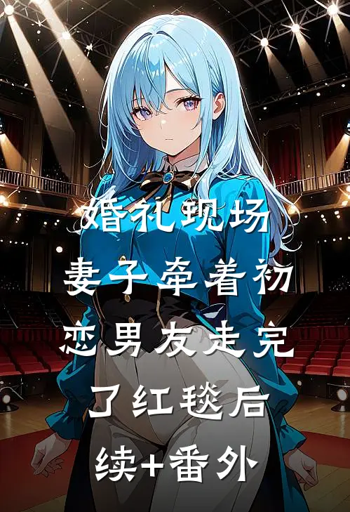 婚礼现场，妻子牵着初恋男友走完了红毯后续+番外