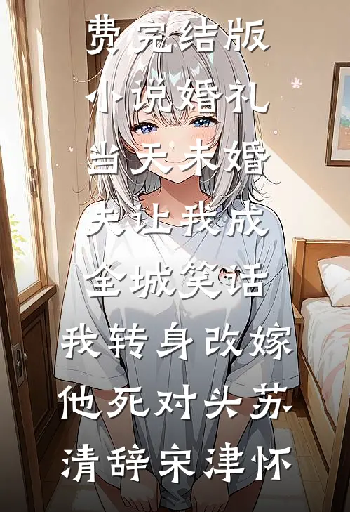 婚礼当天未婚夫让我成全城笑话，我转身改嫁他死对头苏清辞宋津怀免费阅读完整版小说_免费完结版小说婚礼当天未婚夫让我成全城笑话，我转身改嫁他死对头苏清辞宋津怀
