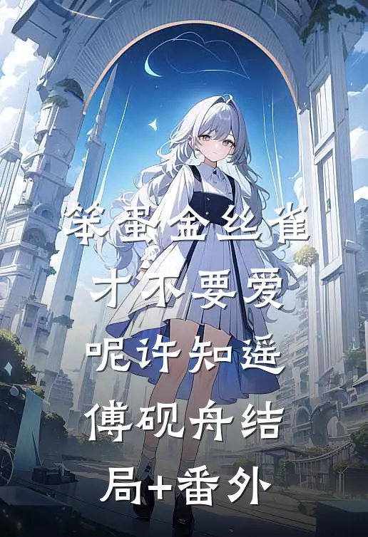 笨蛋金丝雀才不要爱呢许知遥傅砚舟结局+番外