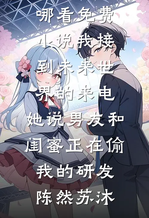 我接到未来世界的来电，她说男友和闺蜜正在偷我的研发陈然苏沐免费阅读_在哪看免费小说我接到未来世界的来电，她说男友和闺蜜正在偷我的研发陈然苏沐