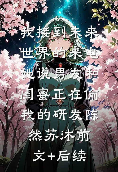 我接到未来世界的来电，她说男友和闺蜜正在偷我的研发陈然苏沐前文+后续