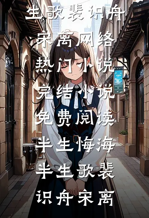 半生悔海半生歌(裴识舟宋离)网络热门小说_完结小说免费阅读半生悔海半生歌(裴识舟宋离)
