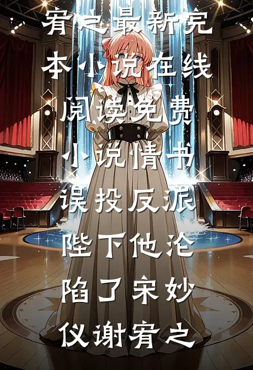 情书误投反派，陛下他沦陷了宋妙仪谢宥之最新完本小说_在线阅读免费小说情书误投反派，陛下他沦陷了宋妙仪谢宥之