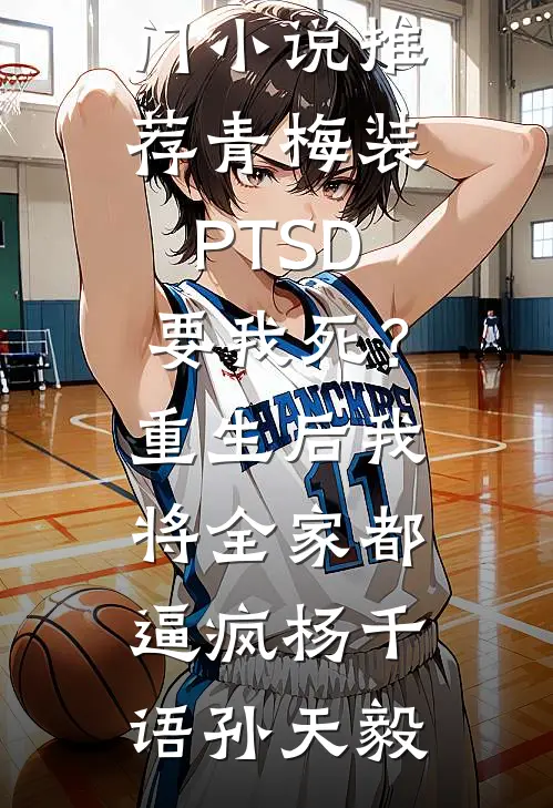 青梅装PTSD要我死？重生后我将全家都逼疯杨千语孙天毅热门小说推荐_热门小说推荐青梅装PTSD要我死？重生后我将全家都逼疯杨千语孙天毅