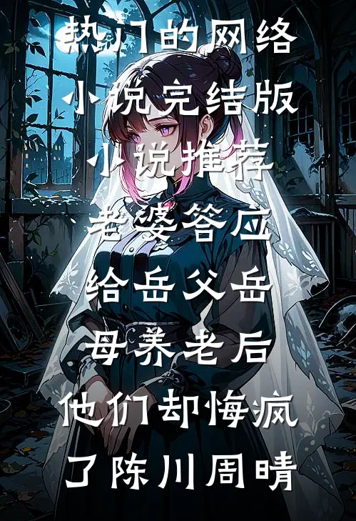 老婆答应给岳父岳母养老后，他们却悔疯了(陈川周晴)热门的网络小说_完结版小说推荐老婆答应给岳父岳母养老后，他们却悔疯了陈川周晴