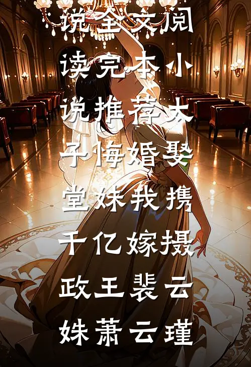 太子悔婚娶堂妹我携千亿嫁摄政王(裴云姝萧云瑾)最新小说全文阅读_完本小说推荐太子悔婚娶堂妹我携千亿嫁摄政王裴云姝萧云瑾