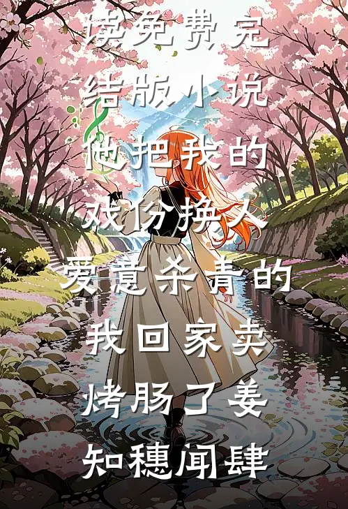 他把我的戏份换人，爱意杀青的我回家卖烤肠了(姜知穗闻肆)最新小说全文阅读_免费完结版小说他把我的戏份换人，爱意杀青的我回家卖烤肠了(姜知穗闻肆)