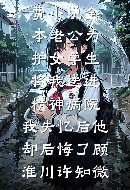 老公为护女学生将我送进精神病院，我失忆后他却后悔了(顾淮川许知微)最新章节列表_免费小说全本老公为护女学生将我送进精神病院，我失忆后他却后悔了(顾淮川许知微)