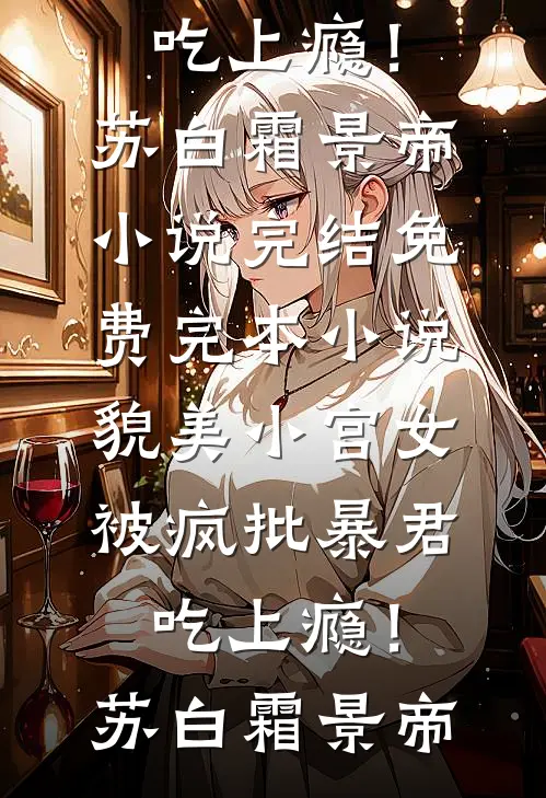 貌美小宫女，被疯批暴君吃上瘾！苏白霜景帝小说完结_免费完本小说貌美小宫女，被疯批暴君吃上瘾！(苏白霜景帝)
