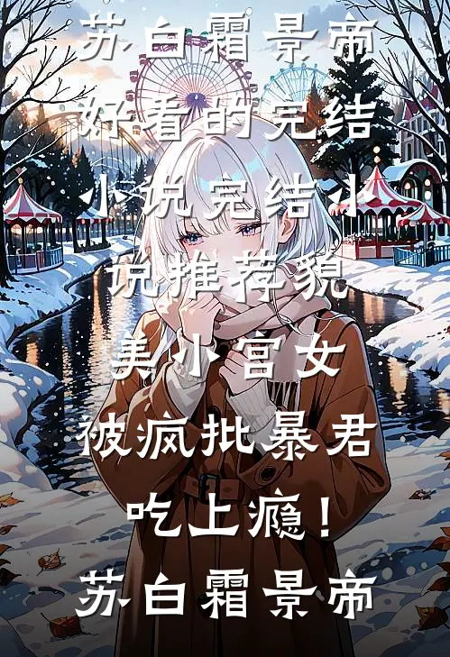 貌美小宫女，被疯批暴君吃上瘾！(苏白霜景帝)好看的完结小说_完结小说推荐貌美小宫女，被疯批暴君吃上瘾！(苏白霜景帝)