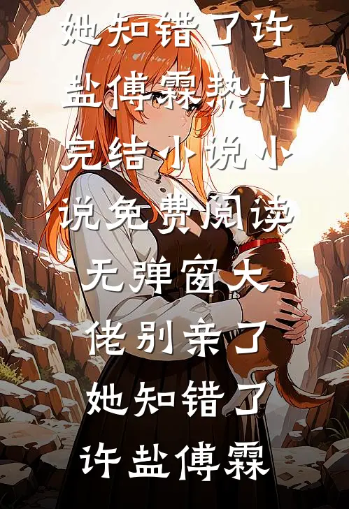 大佬别亲了，她知错了许盐傅霖热门完结小说_小说免费阅读无弹窗大佬别亲了，她知错了许盐傅霖