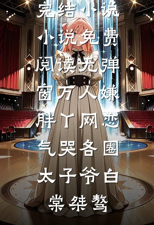 万人嫌胖丫网恋，气哭各圈太子爷(白棠桀骜)全本完结小说_小说免费阅读无弹窗万人嫌胖丫网恋，气哭各圈太子爷(白棠桀骜)