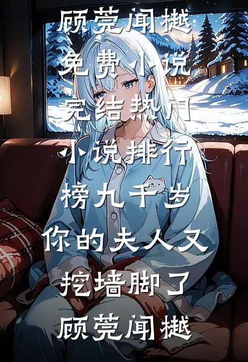 九千岁，你的夫人又挖墙脚了(顾莞闻樾)免费小说完结_热门小说排行榜九千岁，你的夫人又挖墙脚了顾莞闻樾