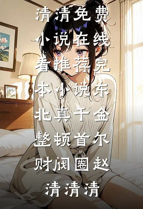 东北真千金，整顿首尔财阀圈(赵清清清)免费小说在线看_推荐完本小说东北真千金，整顿首尔财阀圈(赵清清清)