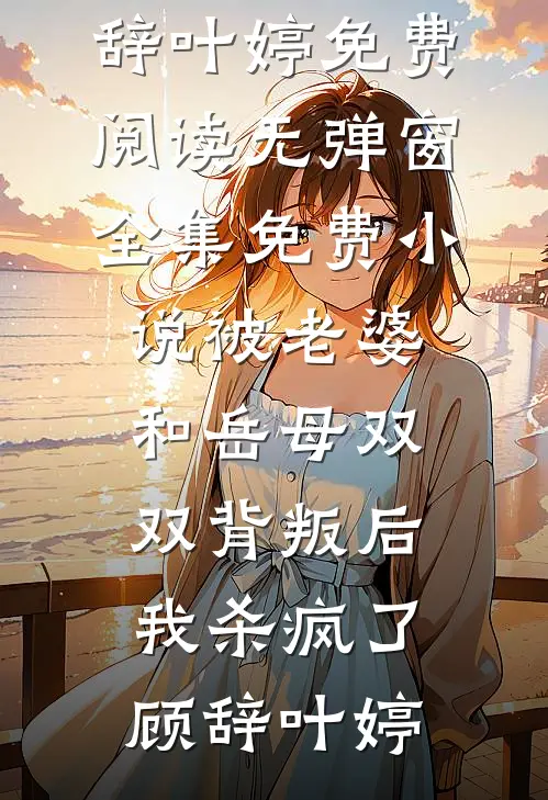 被老婆和岳母双双背叛后，我杀疯了顾辞叶婷免费阅读无弹窗_全集免费小说被老婆和岳母双双背叛后，我杀疯了(顾辞叶婷)